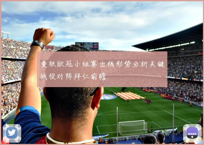 曼联欧冠小组赛出线形势分析关键战役对阵拜仁前瞻