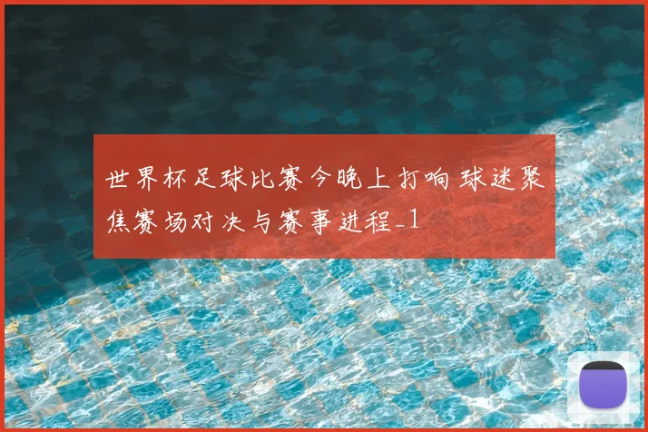 世界杯足球比赛今晚上打响 球迷聚焦赛场对决与赛事进程_1