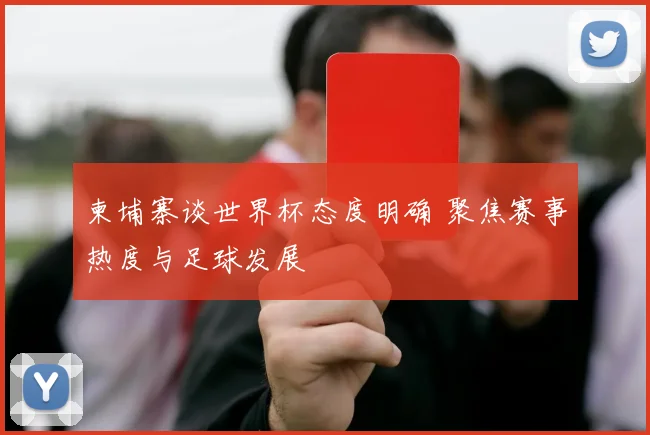 柬埔寨谈世界杯态度明确 聚焦赛事热度与足球发展