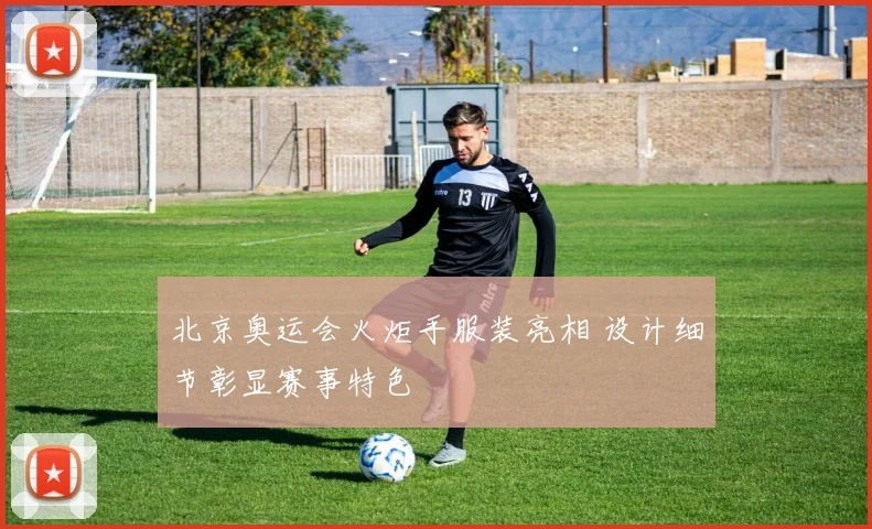 北京奥运会火炬手服装亮相 设计细节彰显赛事特色