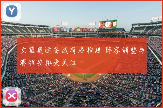 女篮奥运备战有序推进 阵容调整与赛程安排受关注
