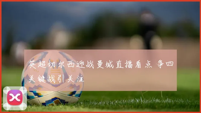 英超切尔西迎战曼城直播看点 争四关键战引关注