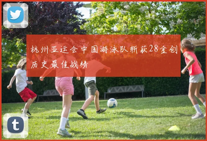 杭州亚运会中国游泳队斩获28金创历史最佳战绩