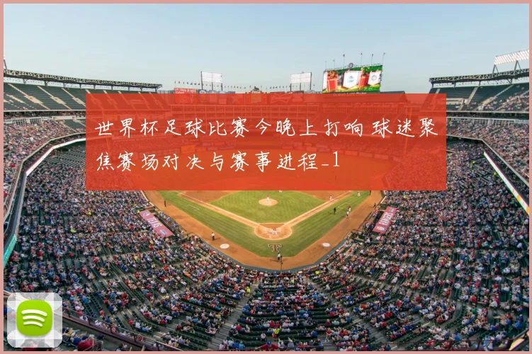 世界杯足球比赛今晚上打响 球迷聚焦赛场对决与赛事进程_1