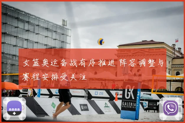 女篮奥运备战有序推进 阵容调整与赛程安排受关注