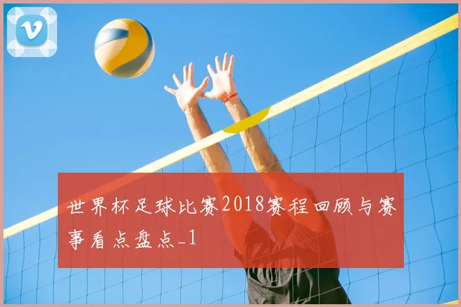 世界杯足球比赛2018赛程回顾与赛事看点盘点_1